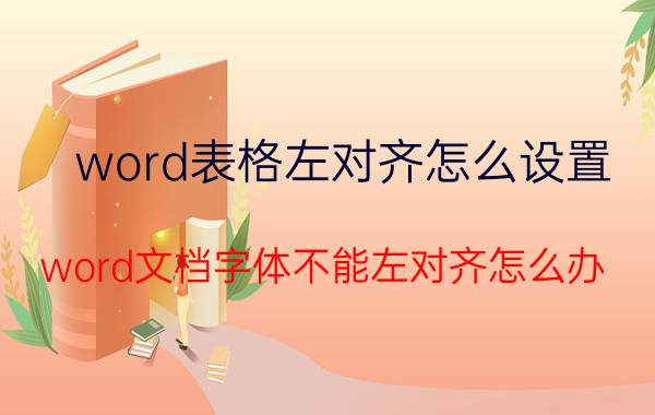 word表格左对齐怎么设置 word文档字体不能左对齐怎么办？